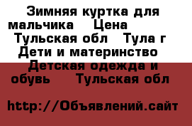 Зимняя куртка для мальчика  › Цена ­ 1 000 - Тульская обл., Тула г. Дети и материнство » Детская одежда и обувь   . Тульская обл.